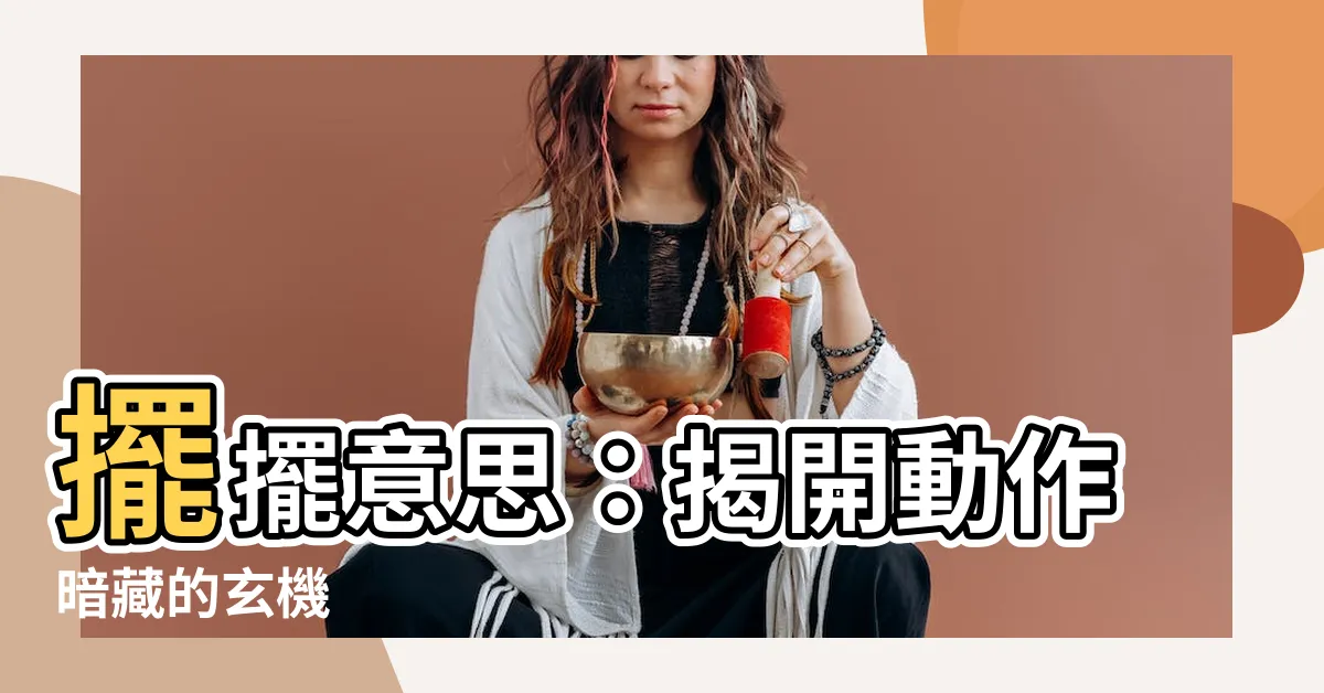 【擺 意思】擺擺意思：揭開動作暗藏的玄機