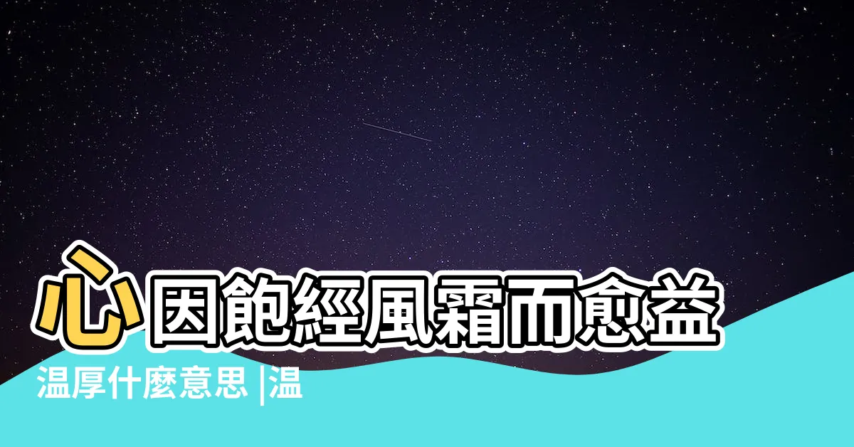 【温厚才乾意思】心因飽經風霜而愈益温厚什麼意思 |温厚才幹是什麼意思 |眼因流多淚水而愈益清明 |