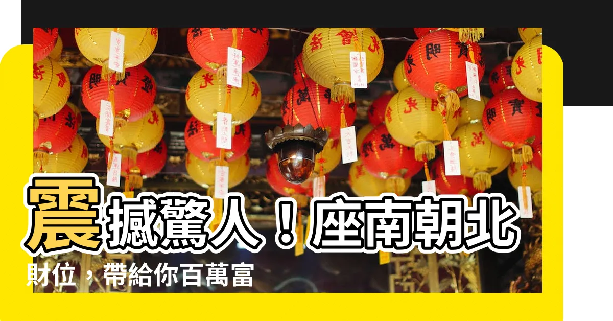 【座南朝北財位】震撼驚人！座南朝北財位，帶給你百萬富翁的財富秘籍！