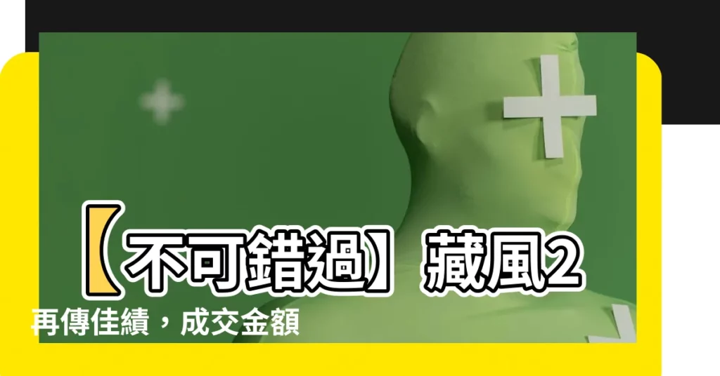【藏風2】【不可錯過】藏風2再傳佳績，成交金額驚人！