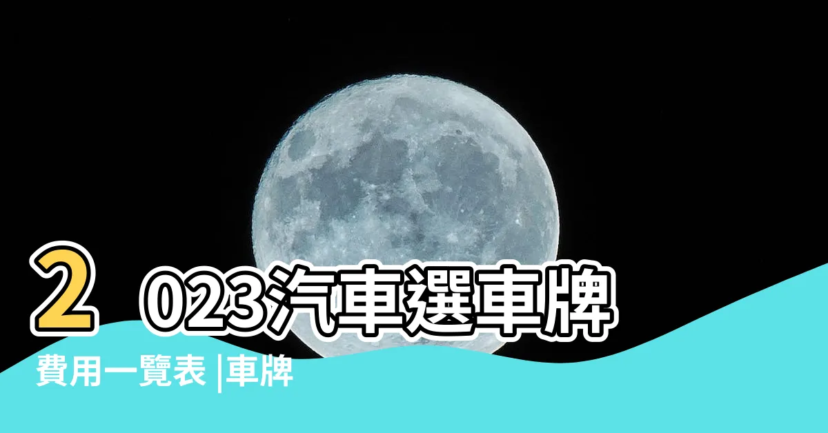 【2023車牌號碼】2023汽車選車牌費用一覽表 |車牌號碼2023吉凶測試 |2023年車牌號三位數最吉利6開頭能旺財運 |