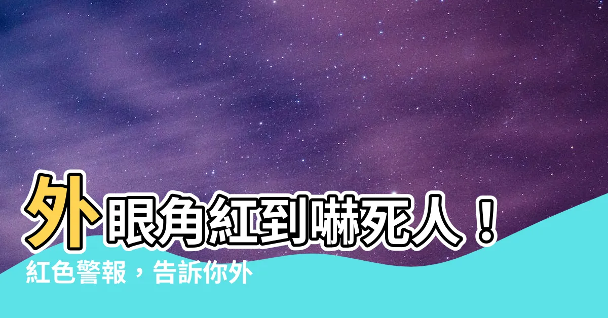 【外眼角紅】外眼角紅到嚇死人！紅色警報，告訴你外眼角紅到底是什麼毛病