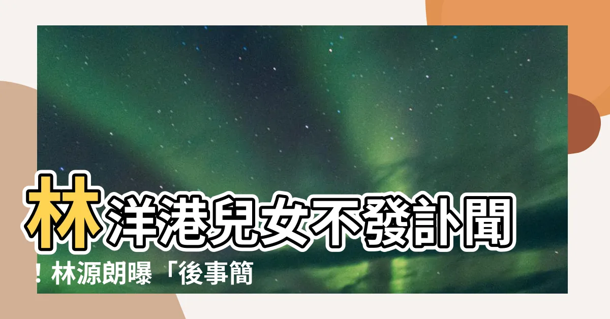 【林洋港兒女】林洋港兒女不發訃聞！林源朗曝「後事簡單」原因