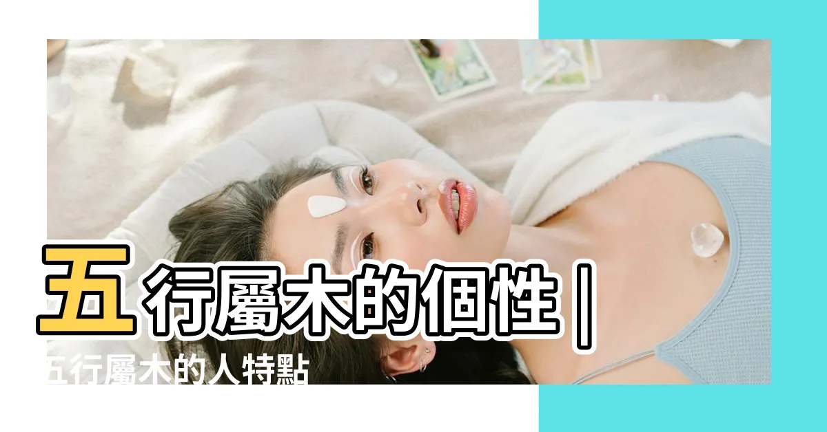 【五行屬性木】五行屬木的個性 |五行屬木的人特點 |五行屬木的字大全 |