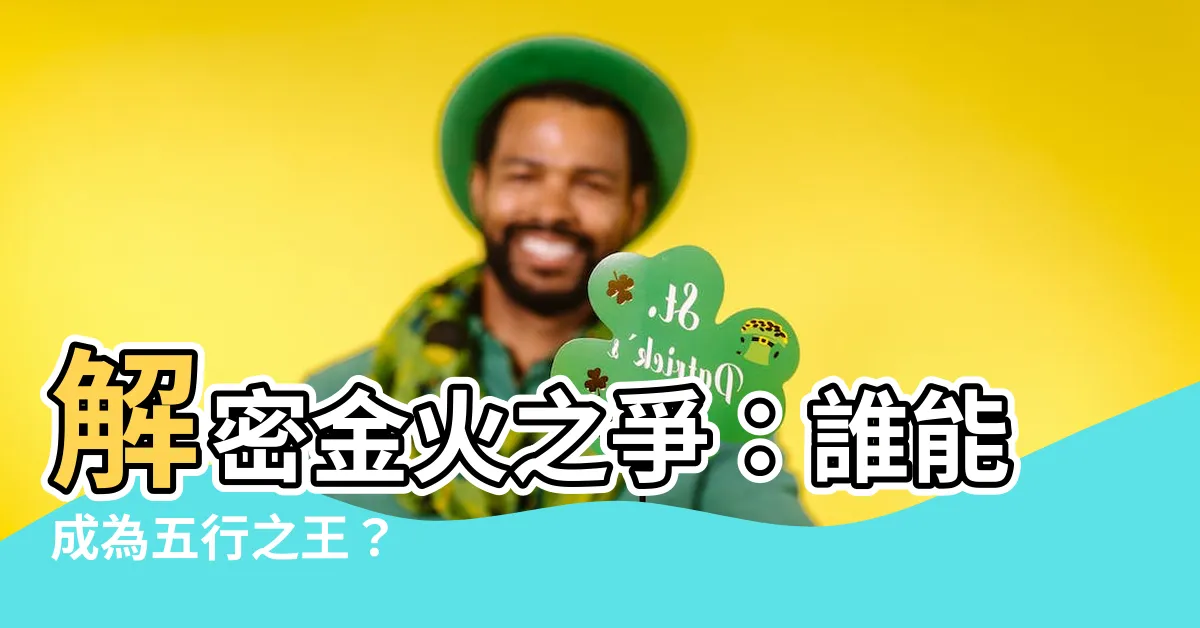【火和金 五行】解密金火之爭：誰能成為五行之王？