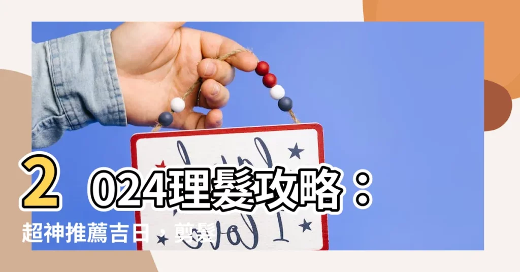 【理髮日子】2024理髮攻略：超神推薦吉日，剪髮招好運！