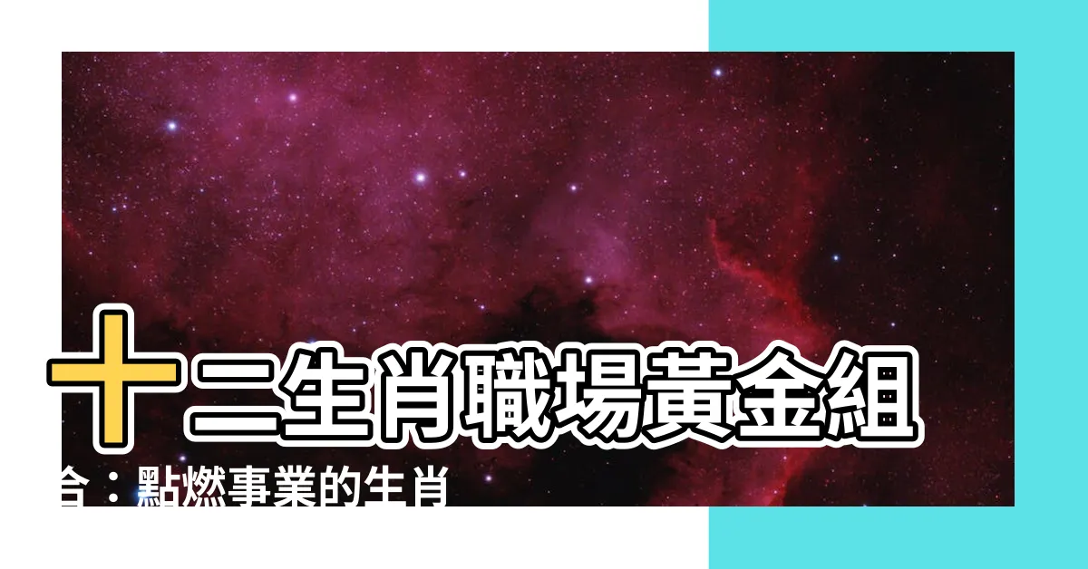 【生肖工作配對】十二生肖職場黃金組合：點燃事業的生肖工作配對大揭密！