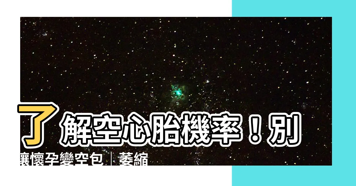 【空心胎機率】瞭解空心胎機率！別讓懷孕變空包｜萎縮卵成因、徵兆與懷孕時間