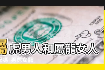 【生肖虎男和生肖龍女】屬虎男人和屬龍女人相配嗎 |男虎女龍婚姻相配好嗎屬龍女和屬虎男的婚姻怎麼樣 |屬虎男和屬龍女生什麼寶寶好 |