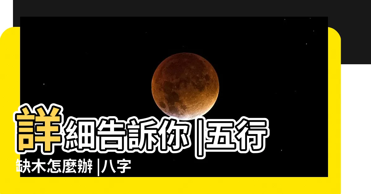 【缺木怎麼補】詳細告訴你 |五行缺木怎麼辦 |八字缺木的人如何 |