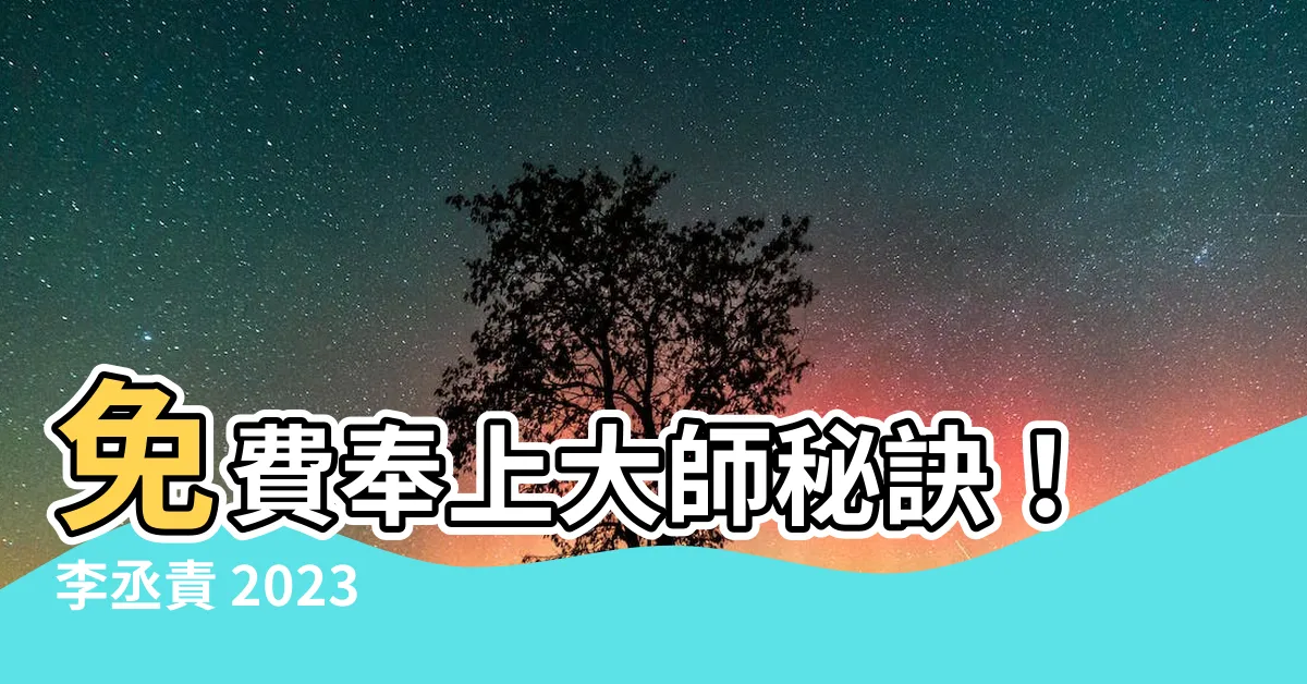 【2023風水佈局李丞責】免費奉上大師秘訣！李丞責 2023 風水佈局大公開