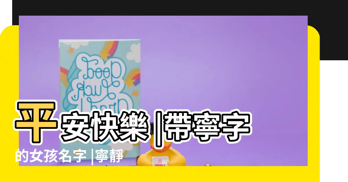 【寧意思名字】平安快樂 |帶寧字的女孩名字 |寧靜致遠的男孩名字精選 |