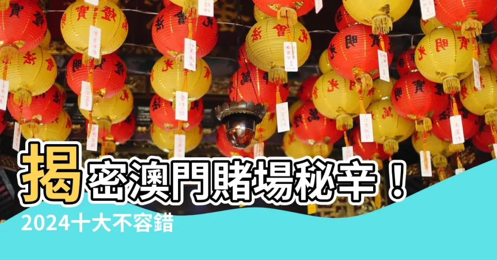 【賭場 澳門】揭密澳門賭場秘辛！2024十大不容錯過的熱門賭場推薦