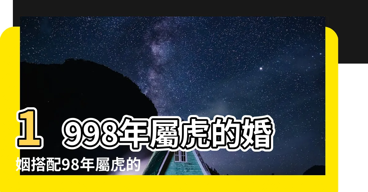 【1998屬虎男】1998年屬虎的婚姻搭配98年屬虎的屬相婚配表 |原創1998年虎男婚配屬相屬虎人最佳婚配 |98年屬虎男一生婚姻運勢 |