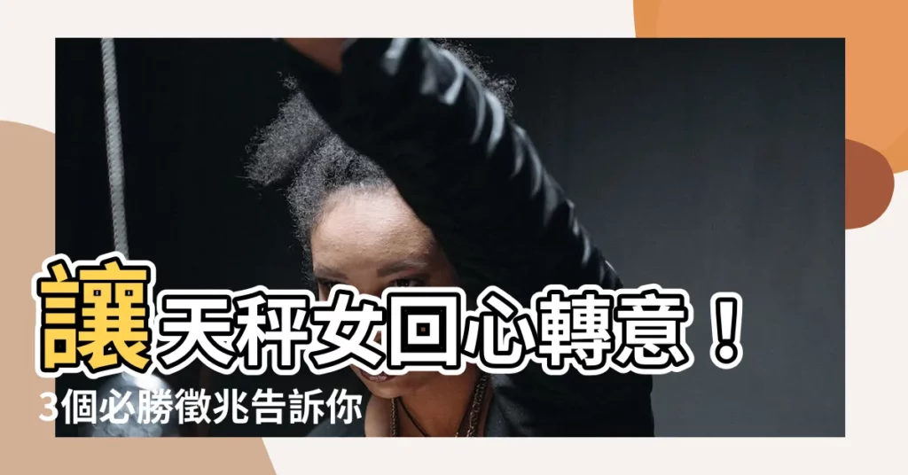 【天秤女複合】讓天秤女迴心轉意！3個必勝徵兆告訴你她想複合！