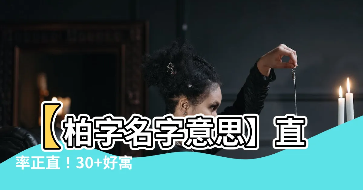 【柏名字意思】【柏字名字意思】直率正直！30+好寓意，取名有它早獨立成大器