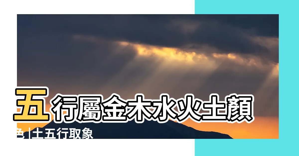 【五行屬金木水火土】五行屬金木水火土顏色 |土五行取象 |萬物類象 |