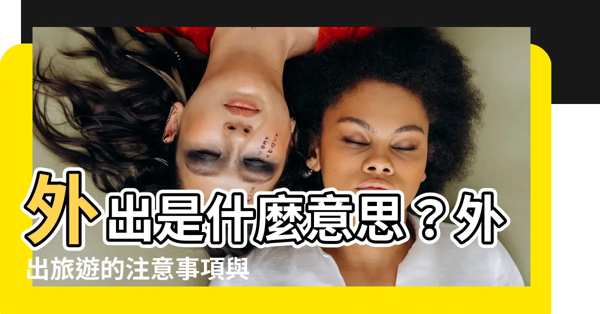 【外出 意思】外出是什麼意思？外出旅遊的注意事項與好處