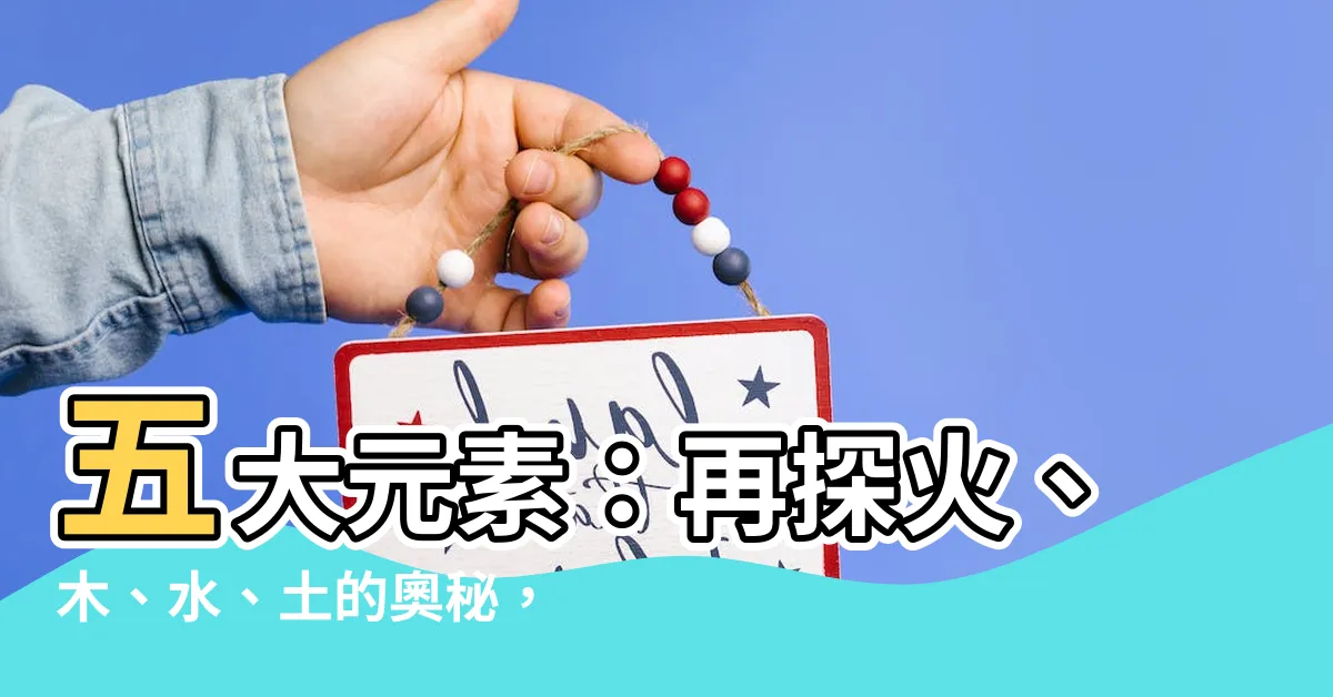 【水土火】五大元素：再探火、木、水、土的奧秘，揭開水土火之間的連結