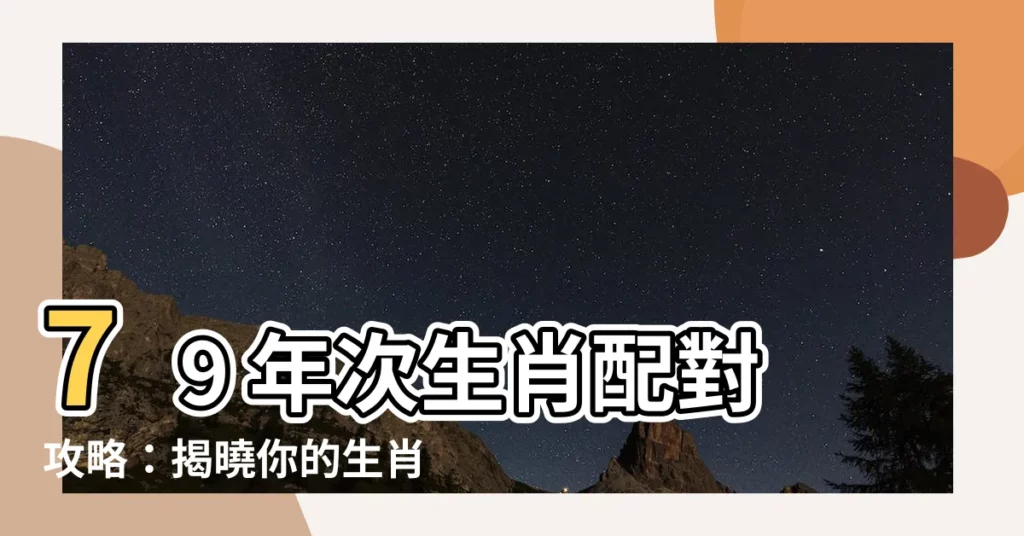 【79 年次生肖】79 年次生肖配對攻略：揭曉你的生肖姻緣！
