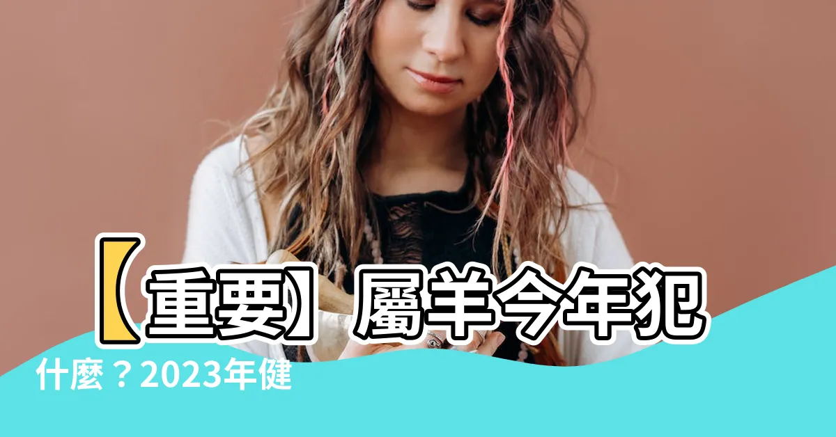 【屬羊今年犯什麼】【重要】屬羊今年犯什麼？2023年健康警示！