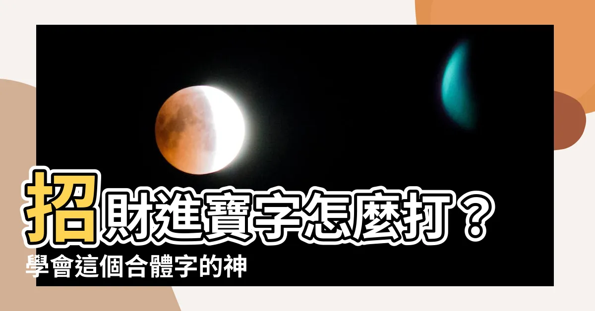 【招財進寶字怎麼打】招財進寶字怎麼打？學會這個合體字的神秘典故！