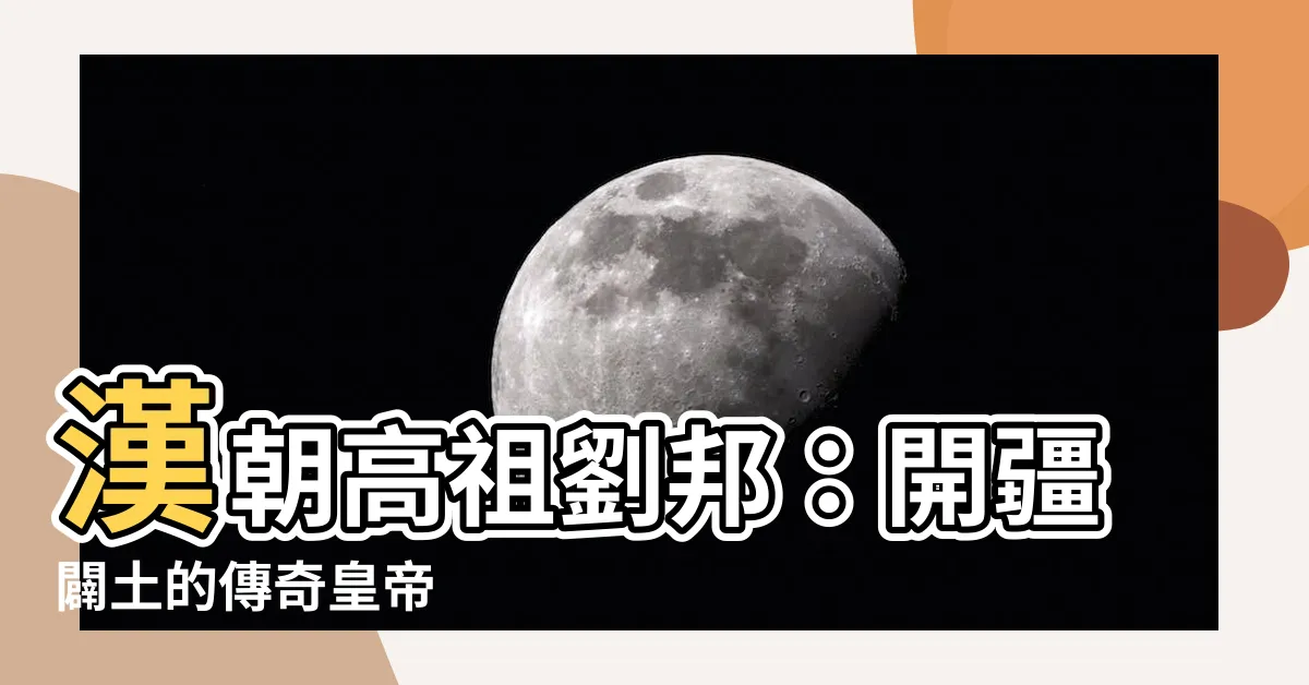 【高祖】漢朝高祖劉邦：開疆闢土的傳奇皇帝