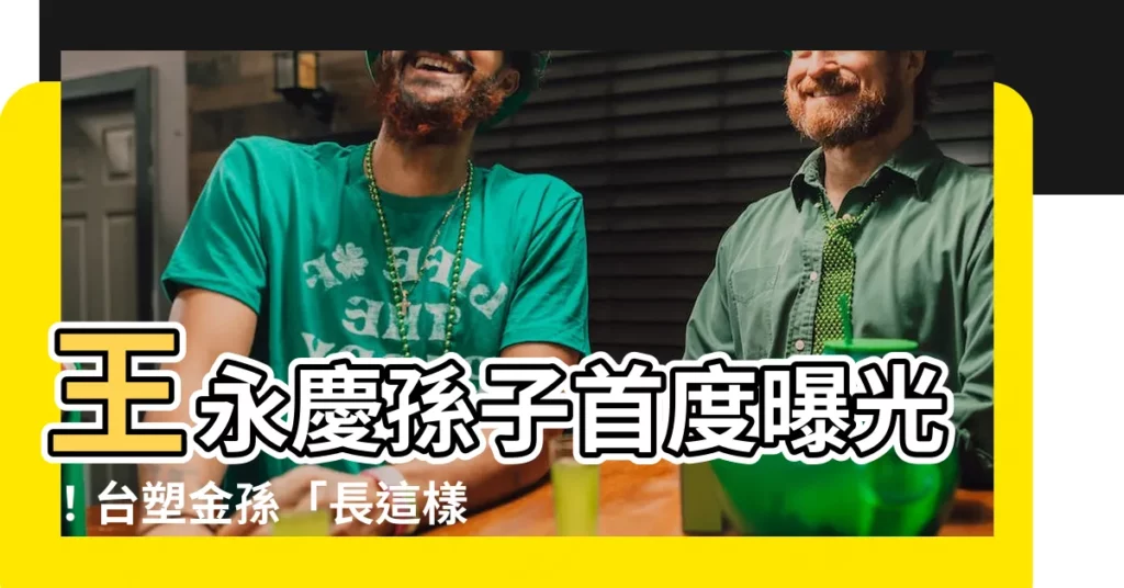 【王永慶 孫子】王永慶孫子首度曝光！台塑金孫「長這樣」
