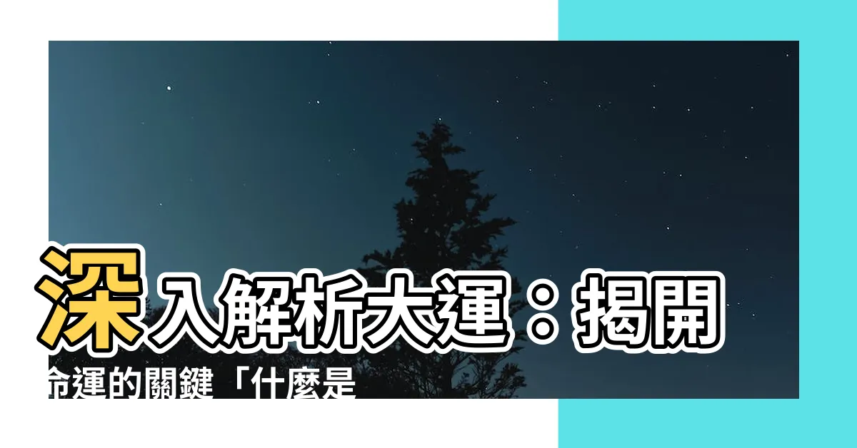 【什麼是大運】深入解析大運：揭開命運的關鍵「什麼是大運」