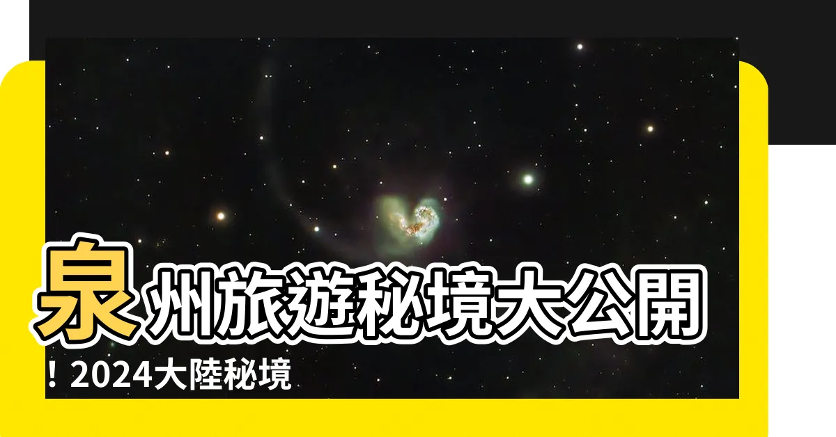 【大陸泉州在哪裡】泉州旅遊秘境大公開！2024大陸秘境泉州在哪裡？