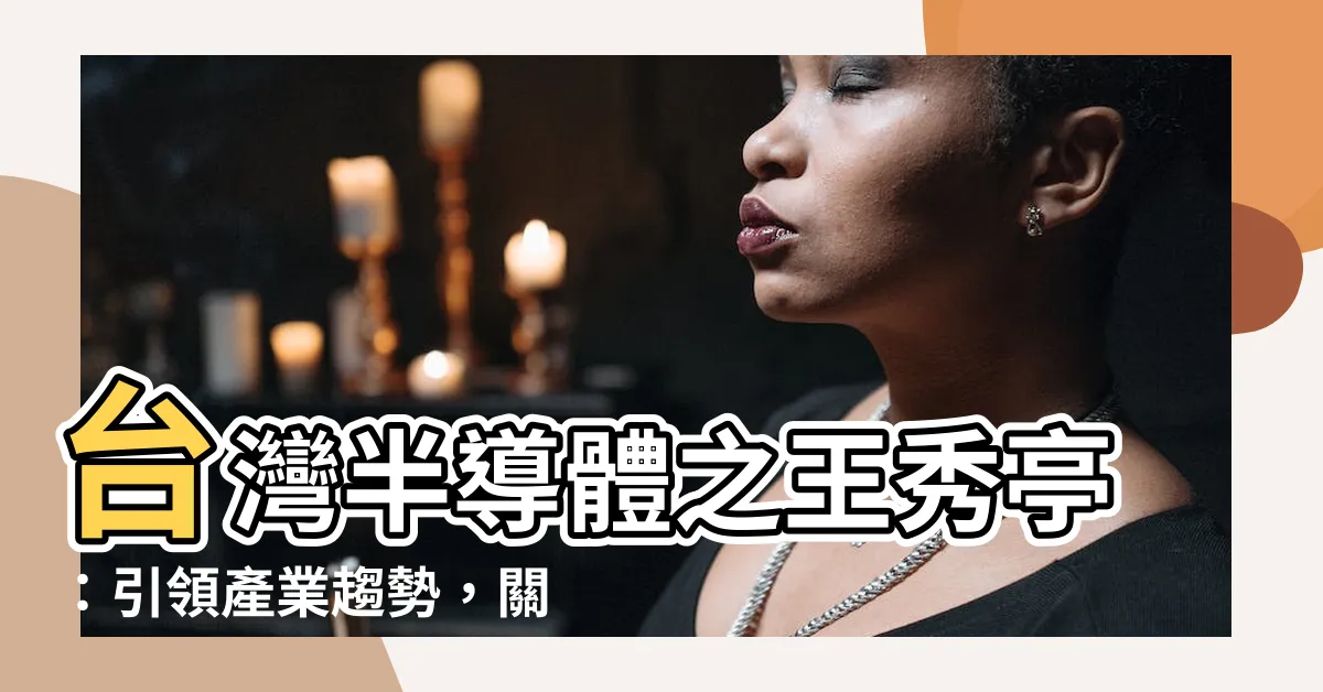 【王秀亭】台灣半導體之王秀亭：引領產業趨勢，關鍵決策人物