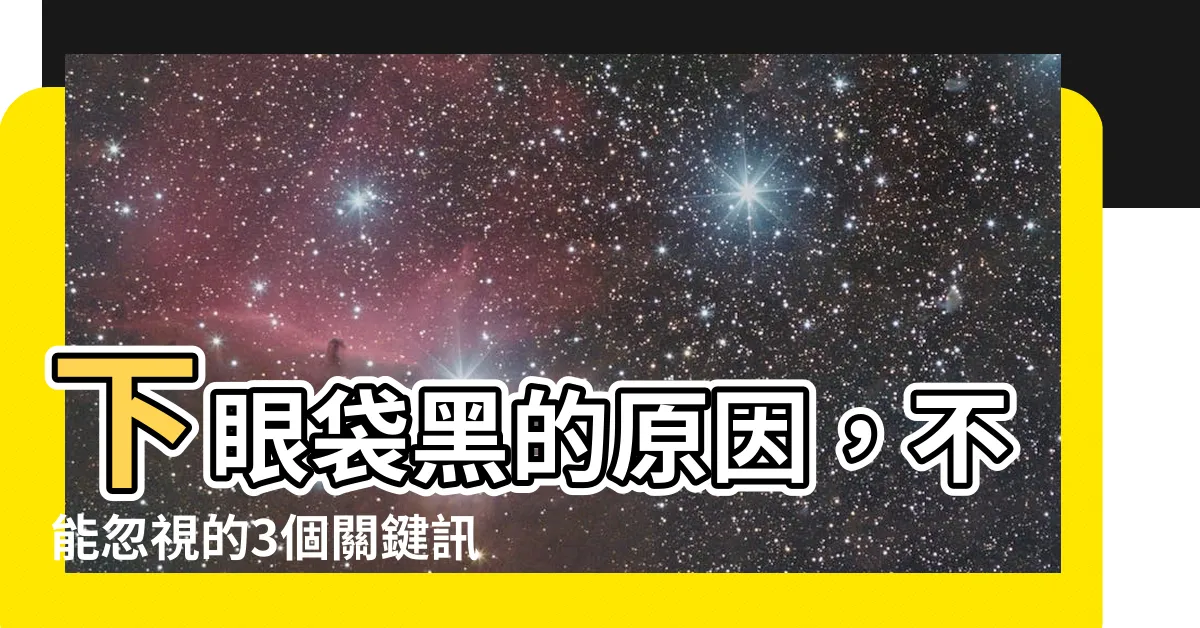 【下眼袋黑】下眼袋黑的原因，不能忽視的3個關鍵訊號與解決方法