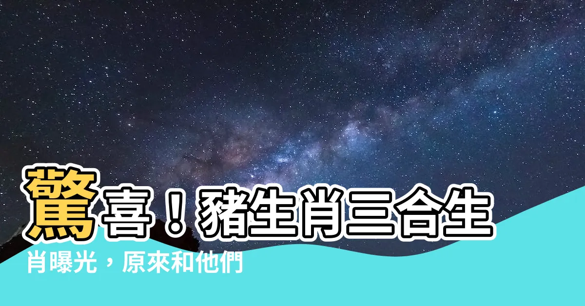 【豬生肖三合】驚喜！豬生肖三合生肖曝光，原來和他們最合拍！