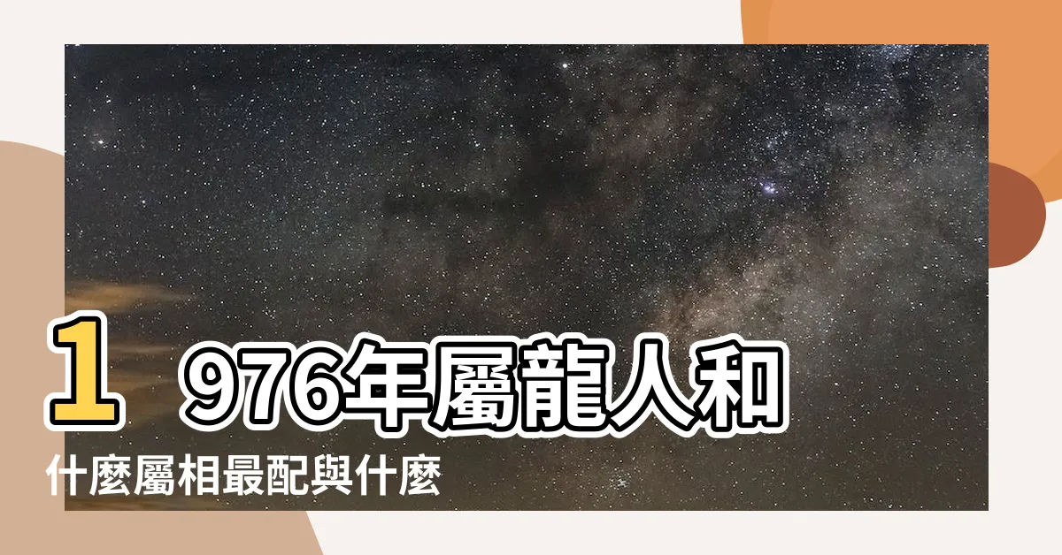 【1976屬相】1976年屬龍人和什麼屬相最配與什麼屬相合財 |1976年的和哪個屬相結婚好 |1976年屬龍是什麼命五行屬什麼 |