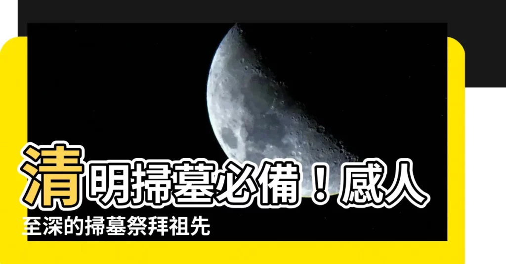 【掃墓祭拜祖先説詞】清明掃墓必備！感人至深的掃墓祭拜祖先説詞，提升點擊率