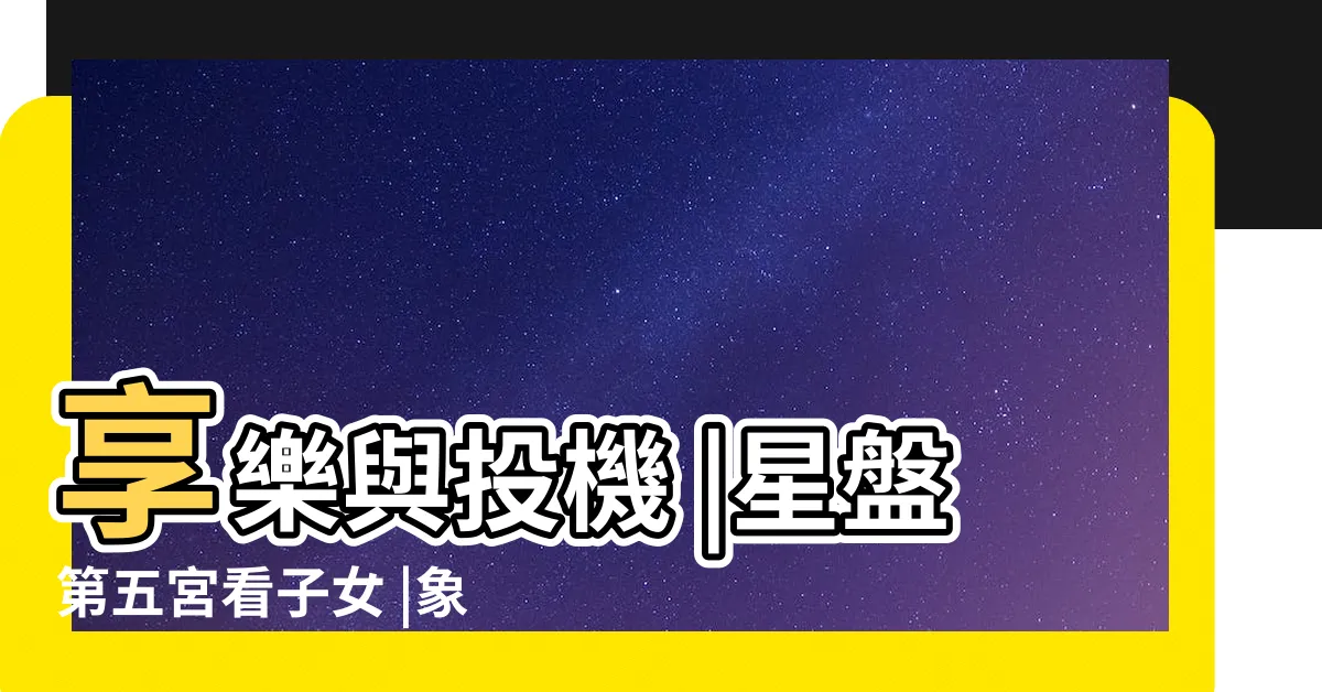【五宮查詢】享樂與投機 |星盤第五宮看子女 |象徵小孩 |