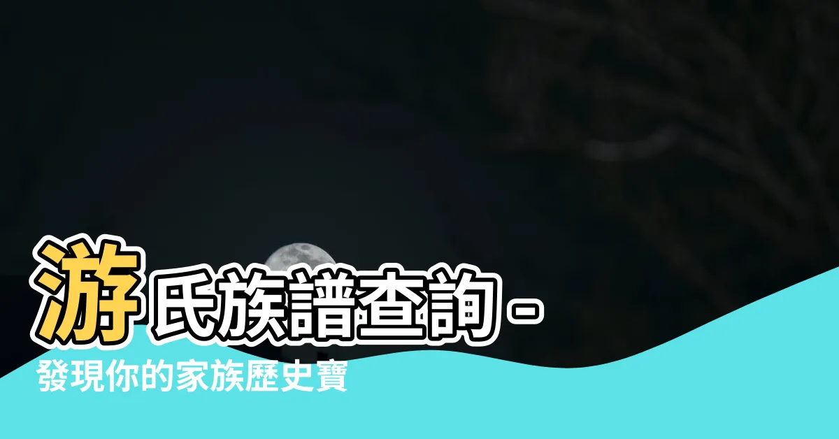 【遊氏族譜查詢】遊氏族譜查詢 - 發現你的家族歷史寶藏