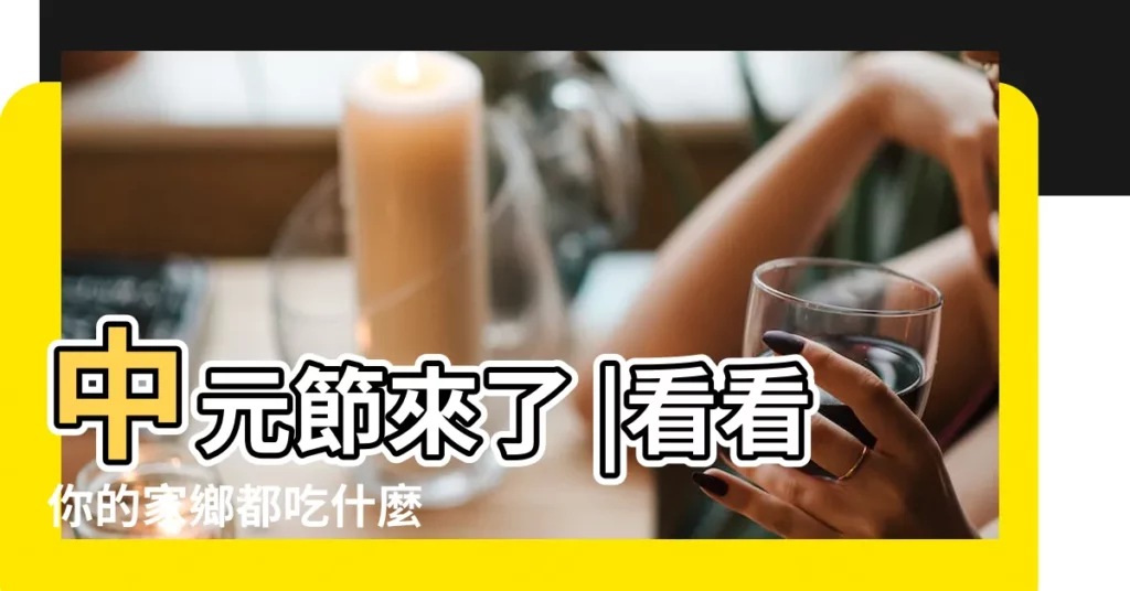 中元節來了 |看看你的家鄉都吃什麼 |這些習俗你都知道嗎 |【七月十五吃什麼好】
