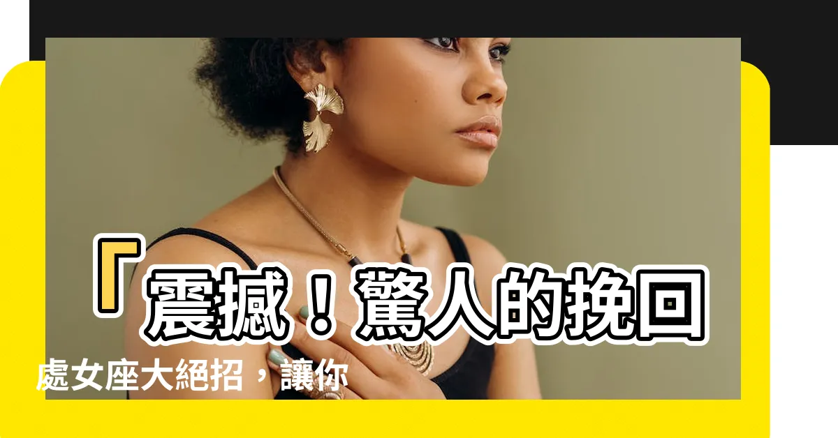 【挽回處女座】「震撼！驚人的挽回處女座大絕招，讓你愛的人回頭不再猶豫」