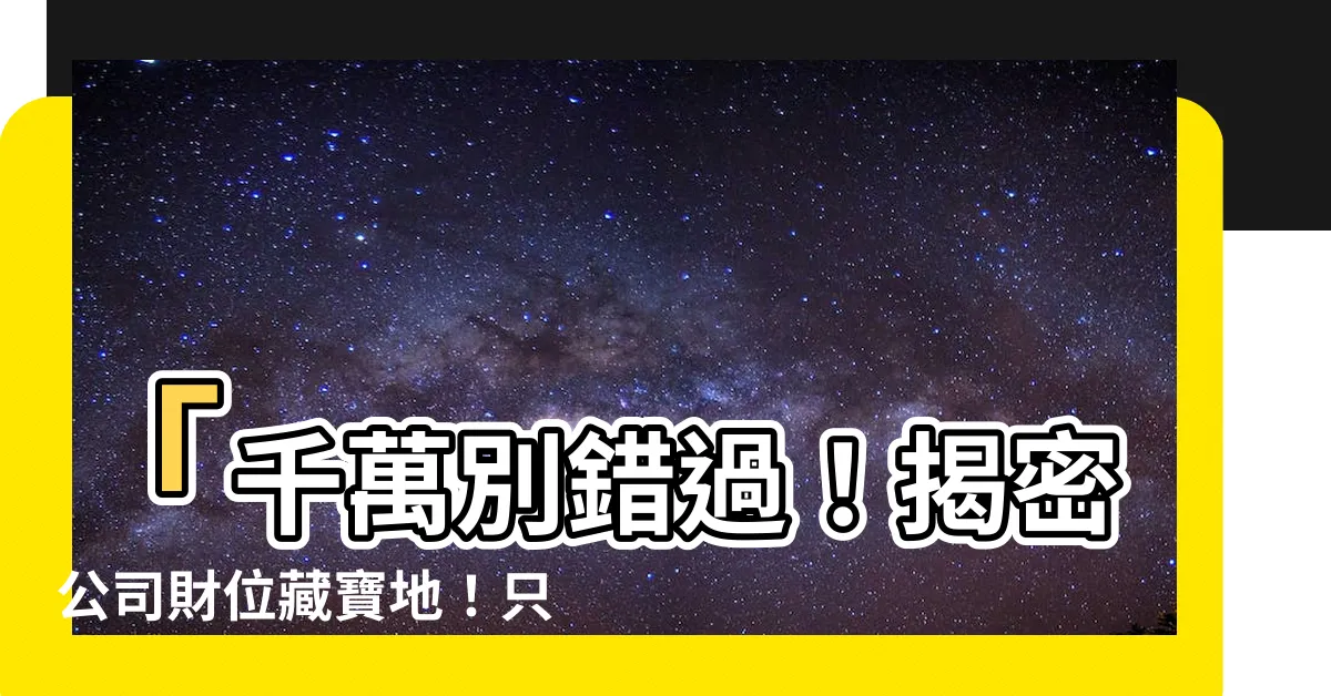 【公司財位怎麼看】「千萬別錯過！揭密公司財位藏寶地！只有真正的提攜幸運之地！」