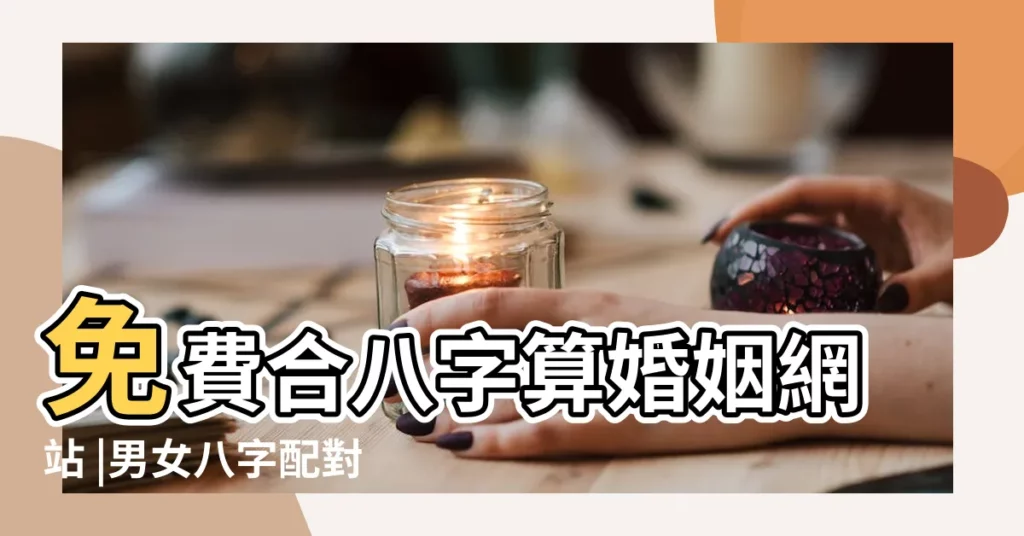 免費合八字算婚姻網站 |男女八字配對 |免費算命八字合婚 |【我辰八字配對免費配對】