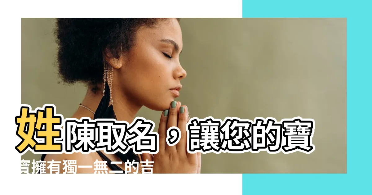 【姓陳 取名】姓陳取名，讓您的寶寶擁有獨一無二的吉名！