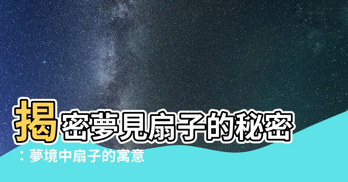 【夢見扇子】揭密夢見扇子的秘密：夢境中扇子的寓意與象徵