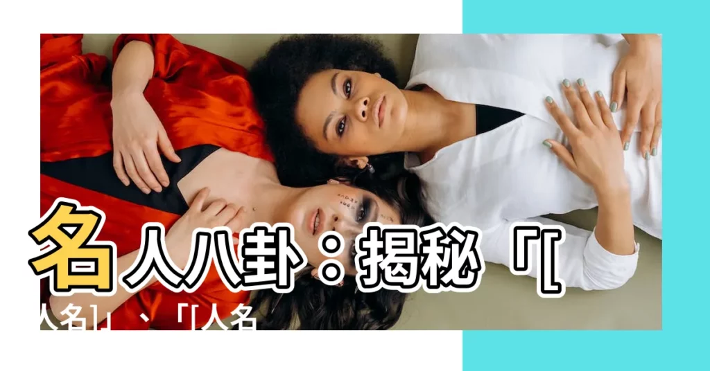 【人名】名人八卦：揭秘「[人名]」、「[人名]」的驚天秘辛！