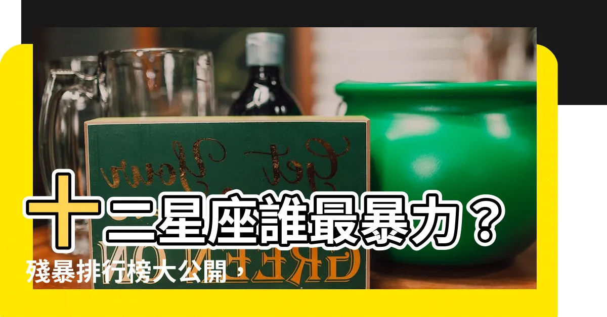 【十二星座誰最暴力】十二星座誰最暴力？殘暴排行榜大公開，小心惹到這幾個星座！