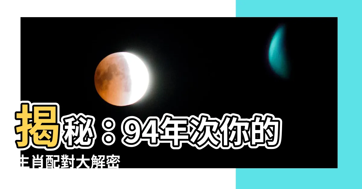 【94年次生肖】揭秘：94年次你的生肖配對大解密