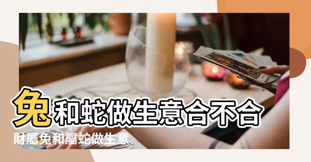 兔和蛇做生意合不合財屬兔和屬蛇做生意合財嗎 |兔和蛇做生意合不合財 |屬蛇和屬兔的合財嗎屬蛇和屬兔合夥做生意好不好 |【兔和蛇做生意】