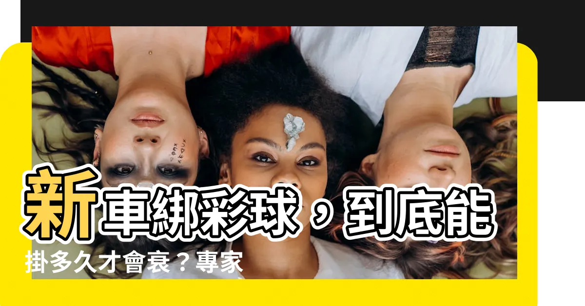 【新車綵球要掛多久】新車綁綵球，到底能掛多久才會衰？專家正解公開