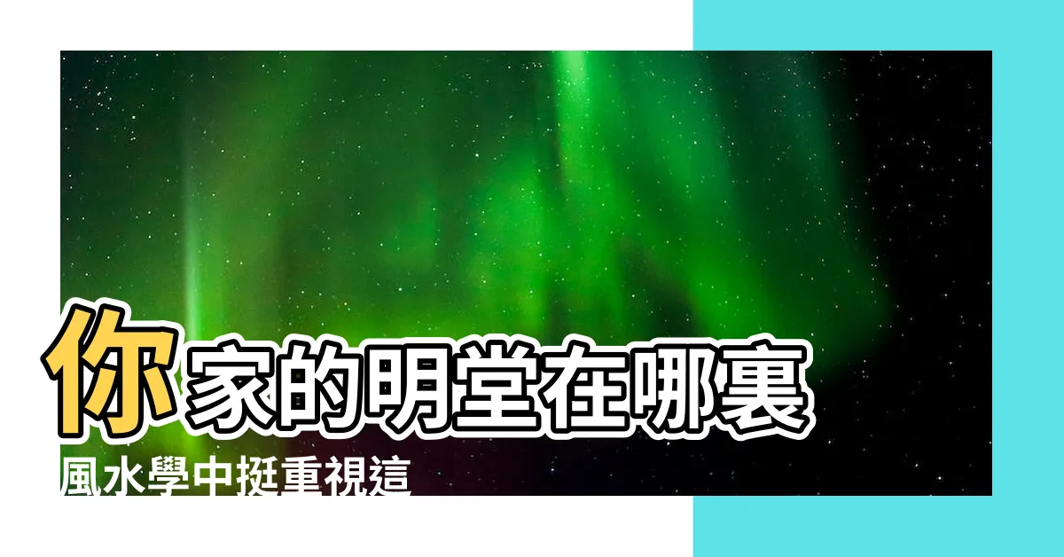 【明堂的意思】你家的明堂在哪裏 |風水學中挺重視這個區域 |明堂到底是什麼 |