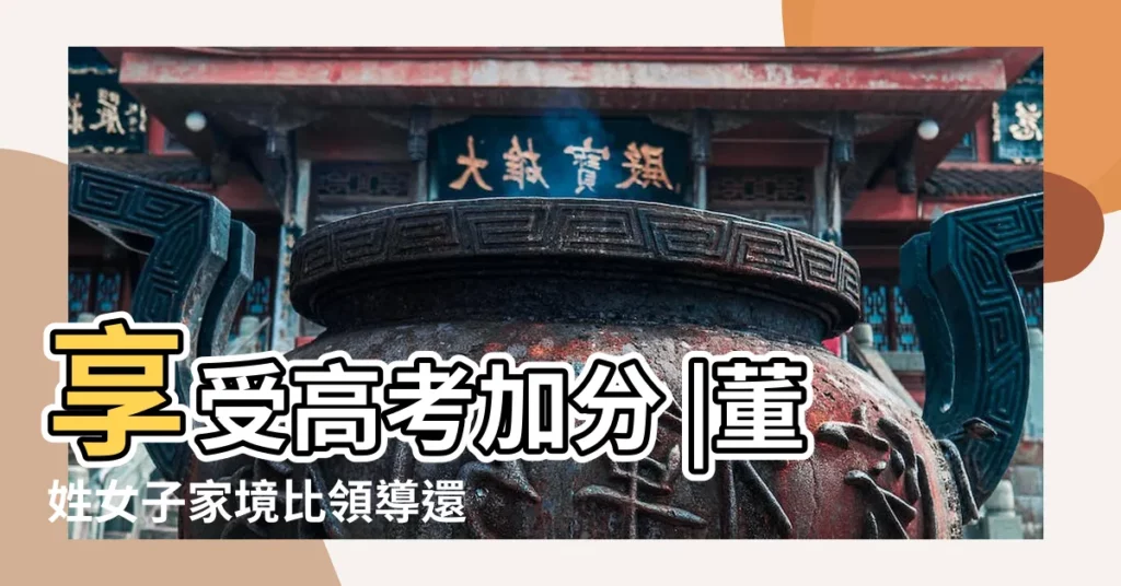 享受高考加分 |董姓女子家境比領導還好 |中華姓氏之一 |【中國董姓領導】